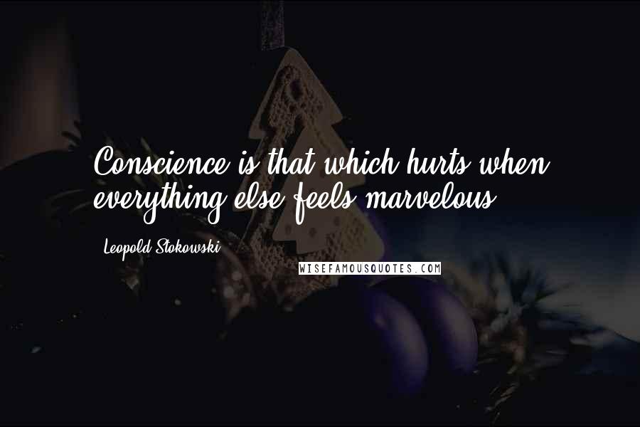 Leopold Stokowski Quotes: Conscience is that which hurts when everything else feels marvelous.