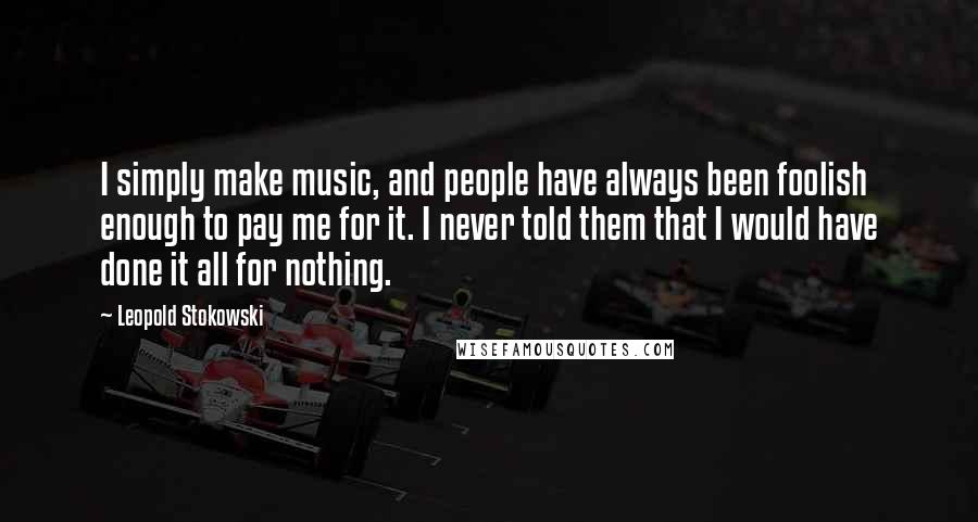 Leopold Stokowski Quotes: I simply make music, and people have always been foolish enough to pay me for it. I never told them that I would have done it all for nothing.