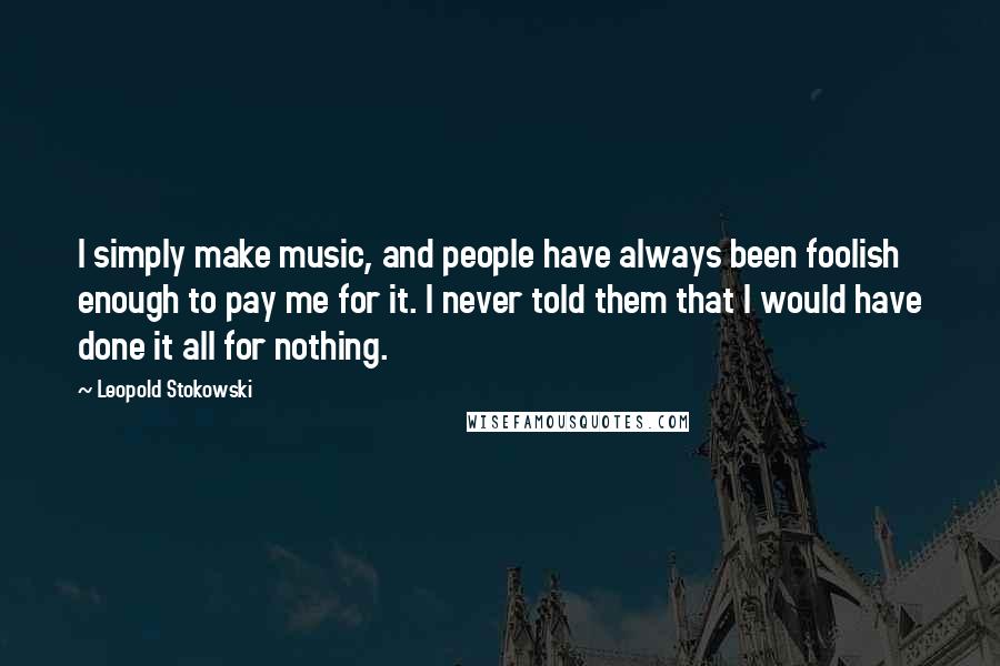Leopold Stokowski Quotes: I simply make music, and people have always been foolish enough to pay me for it. I never told them that I would have done it all for nothing.