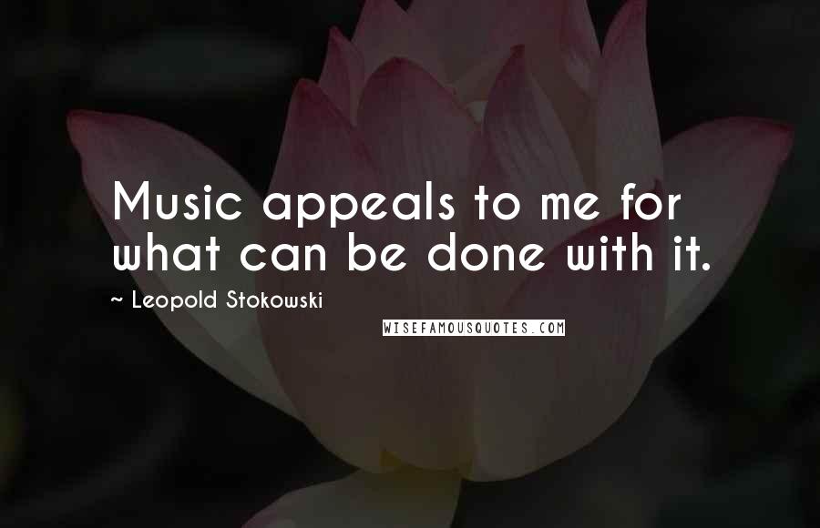 Leopold Stokowski Quotes: Music appeals to me for what can be done with it.