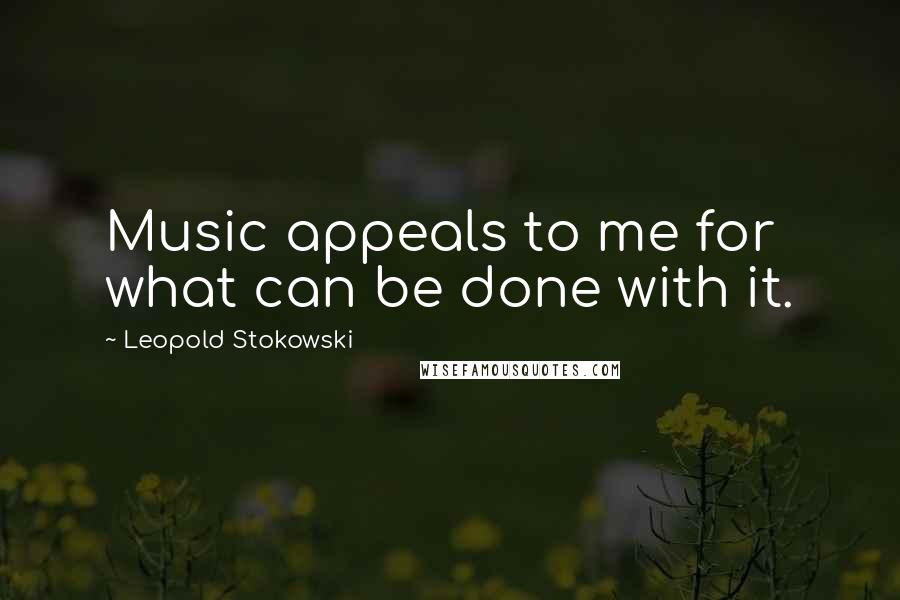 Leopold Stokowski Quotes: Music appeals to me for what can be done with it.