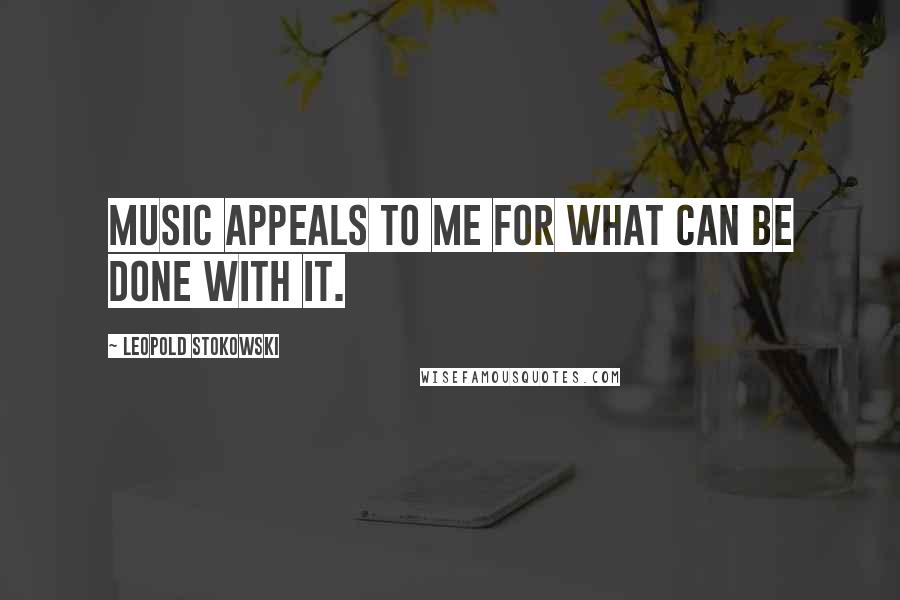 Leopold Stokowski Quotes: Music appeals to me for what can be done with it.