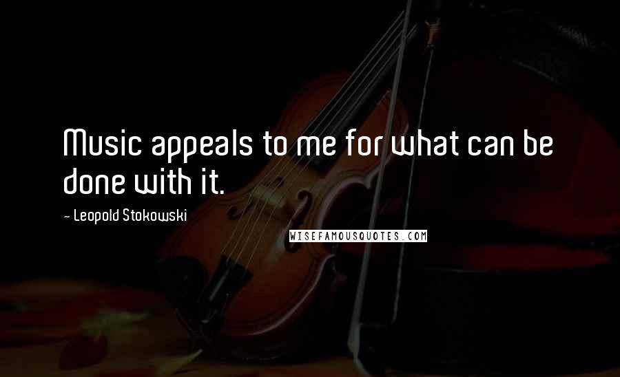 Leopold Stokowski Quotes: Music appeals to me for what can be done with it.