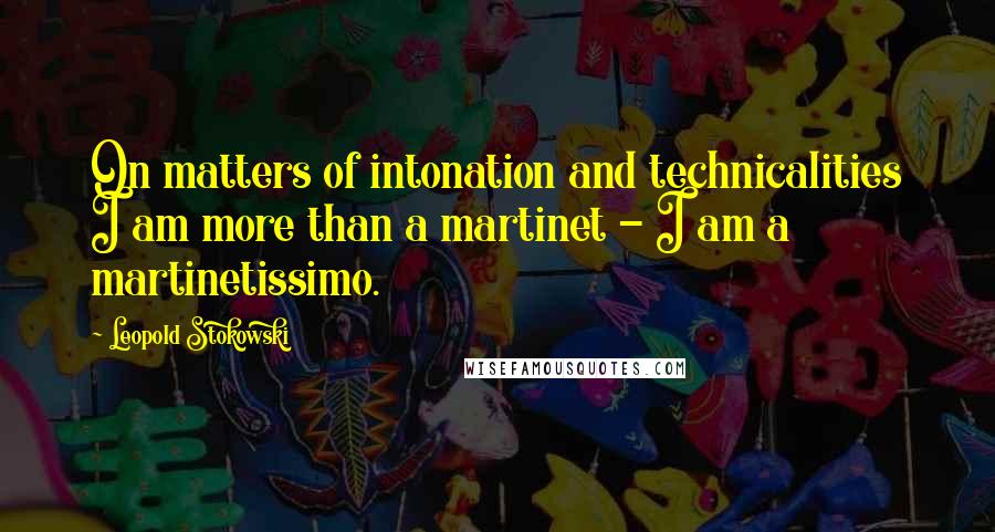 Leopold Stokowski Quotes: On matters of intonation and technicalities I am more than a martinet - I am a martinetissimo.