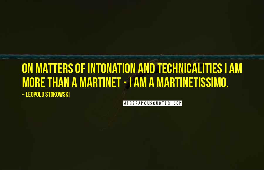 Leopold Stokowski Quotes: On matters of intonation and technicalities I am more than a martinet - I am a martinetissimo.