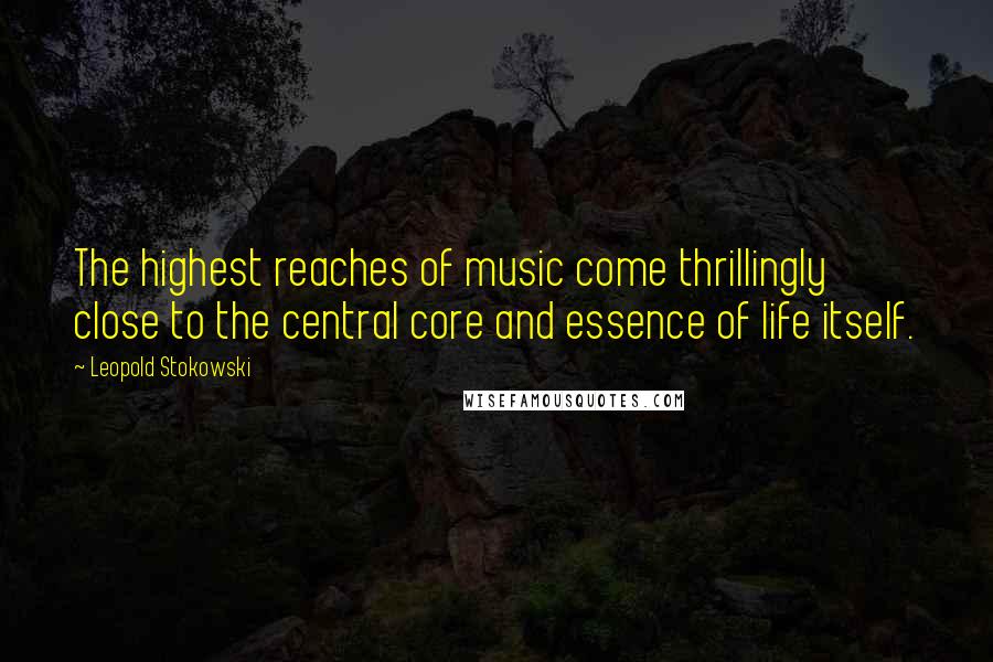 Leopold Stokowski Quotes: The highest reaches of music come thrillingly close to the central core and essence of life itself.