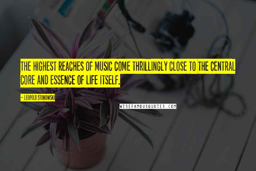 Leopold Stokowski Quotes: The highest reaches of music come thrillingly close to the central core and essence of life itself.