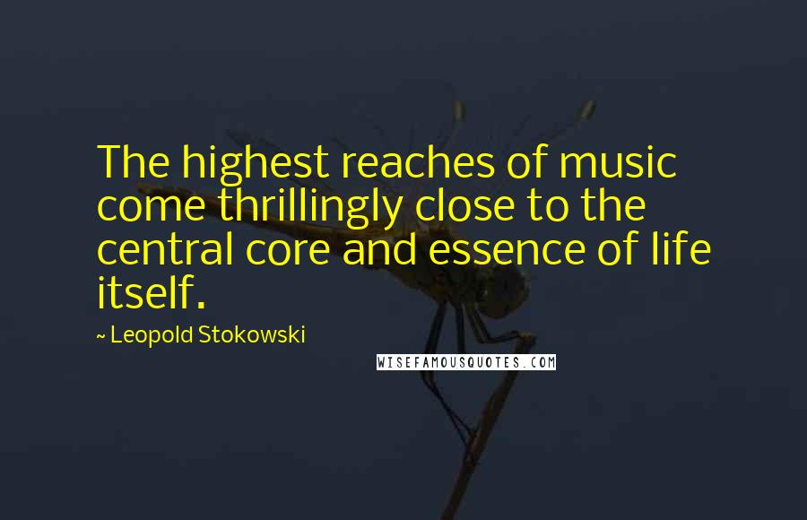 Leopold Stokowski Quotes: The highest reaches of music come thrillingly close to the central core and essence of life itself.