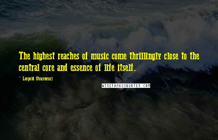 Leopold Stokowski Quotes: The highest reaches of music come thrillingly close to the central core and essence of life itself.