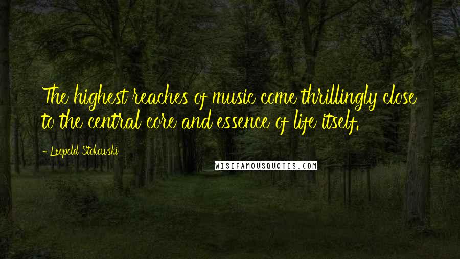 Leopold Stokowski Quotes: The highest reaches of music come thrillingly close to the central core and essence of life itself.
