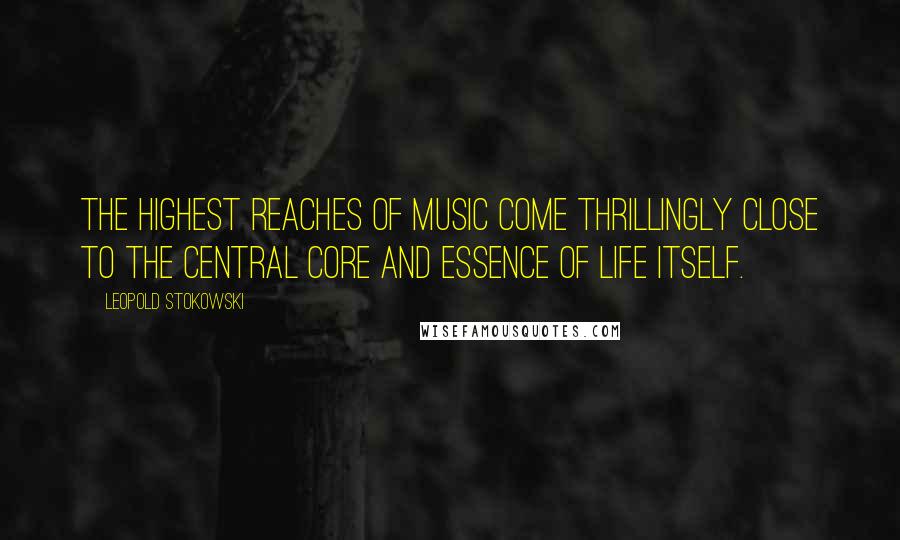 Leopold Stokowski Quotes: The highest reaches of music come thrillingly close to the central core and essence of life itself.