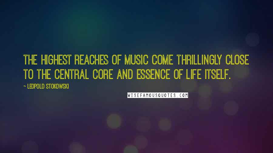 Leopold Stokowski Quotes: The highest reaches of music come thrillingly close to the central core and essence of life itself.