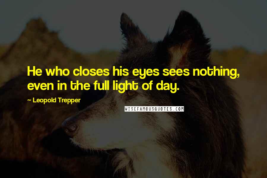 Leopold Trepper Quotes: He who closes his eyes sees nothing, even in the full light of day.