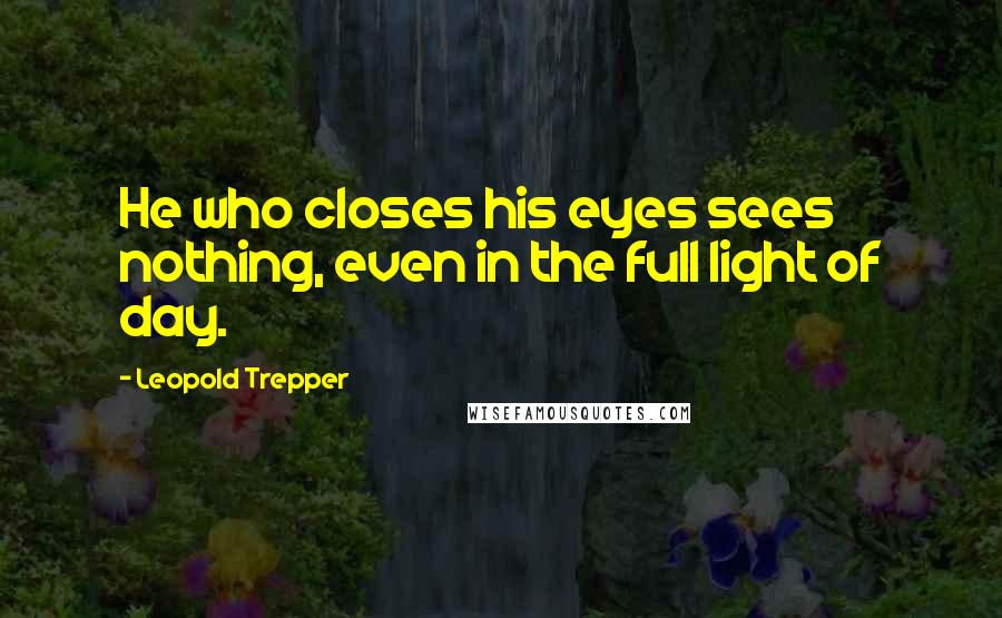 Leopold Trepper Quotes: He who closes his eyes sees nothing, even in the full light of day.