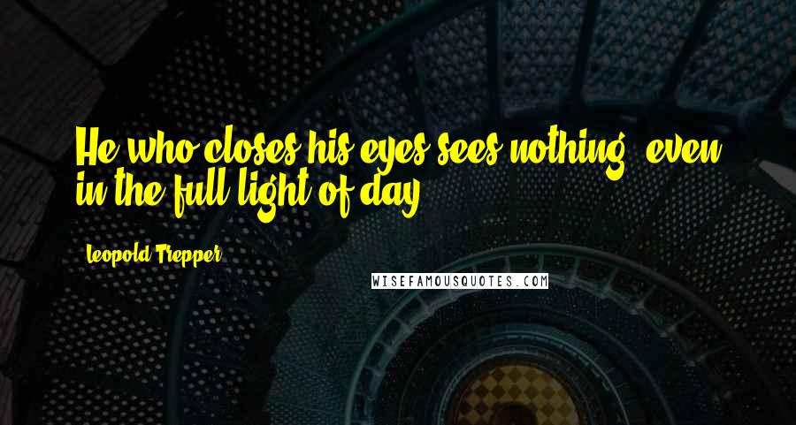 Leopold Trepper Quotes: He who closes his eyes sees nothing, even in the full light of day.