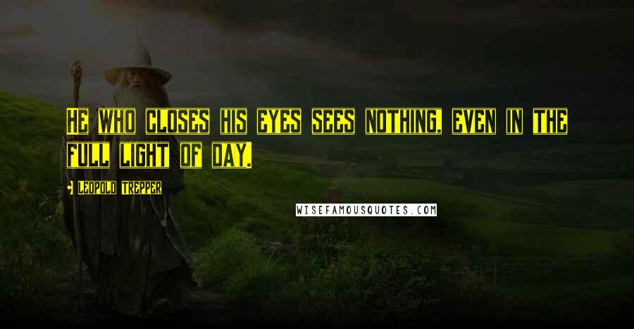 Leopold Trepper Quotes: He who closes his eyes sees nothing, even in the full light of day.