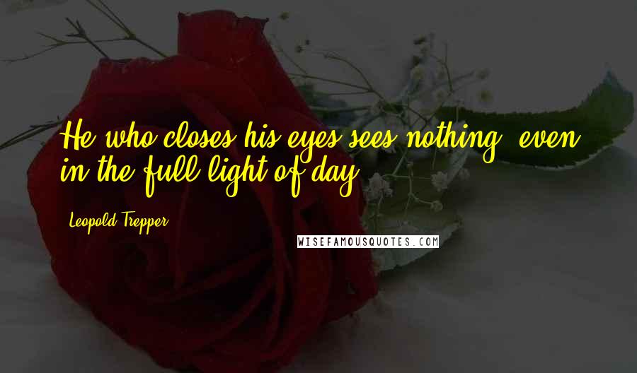 Leopold Trepper Quotes: He who closes his eyes sees nothing, even in the full light of day.