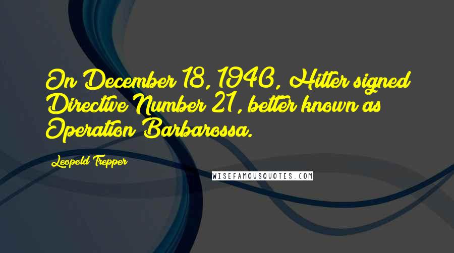 Leopold Trepper Quotes: On December 18, 1940, Hitler signed Directive Number 21, better known as Operation Barbarossa.