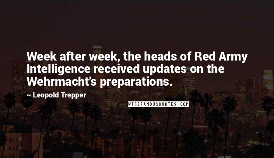 Leopold Trepper Quotes: Week after week, the heads of Red Army Intelligence received updates on the Wehrmacht's preparations.