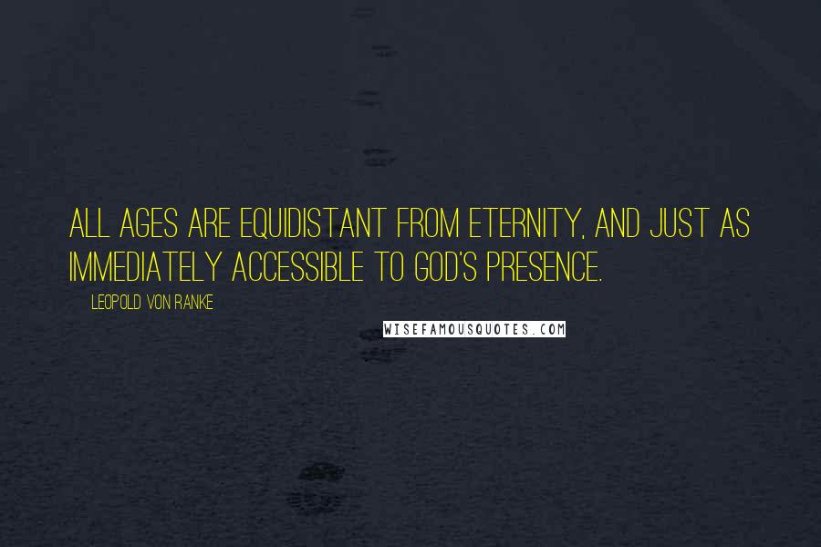 Leopold Von Ranke Quotes: All ages are equidistant from eternity, and just as immediately accessible to God's presence.