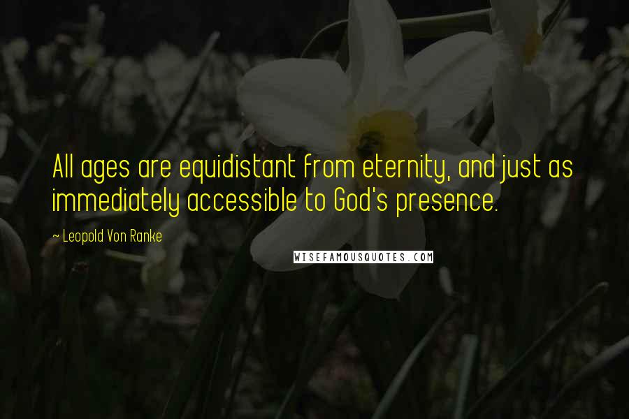 Leopold Von Ranke Quotes: All ages are equidistant from eternity, and just as immediately accessible to God's presence.