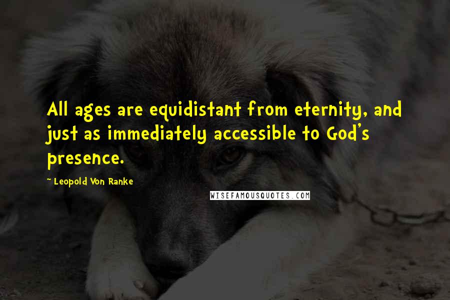 Leopold Von Ranke Quotes: All ages are equidistant from eternity, and just as immediately accessible to God's presence.