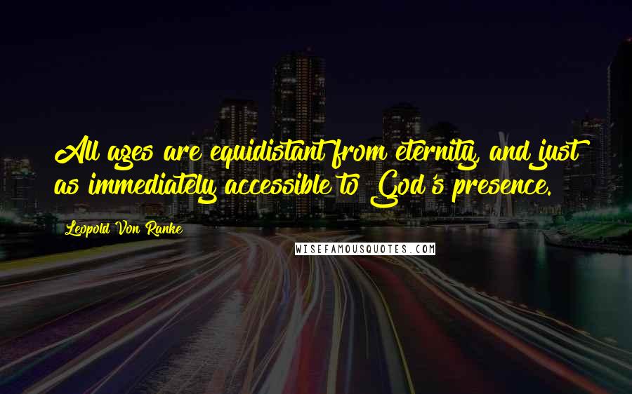 Leopold Von Ranke Quotes: All ages are equidistant from eternity, and just as immediately accessible to God's presence.