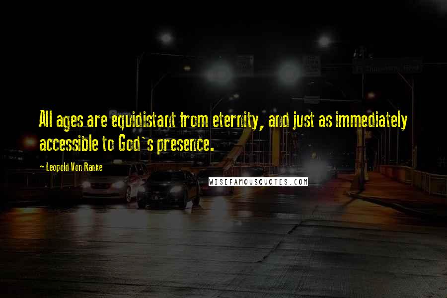 Leopold Von Ranke Quotes: All ages are equidistant from eternity, and just as immediately accessible to God's presence.