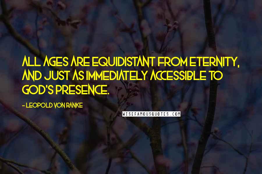 Leopold Von Ranke Quotes: All ages are equidistant from eternity, and just as immediately accessible to God's presence.