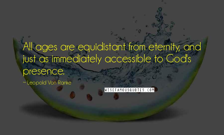 Leopold Von Ranke Quotes: All ages are equidistant from eternity, and just as immediately accessible to God's presence.