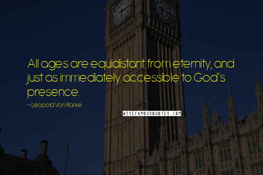 Leopold Von Ranke Quotes: All ages are equidistant from eternity, and just as immediately accessible to God's presence.