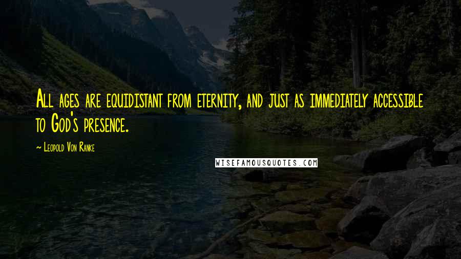 Leopold Von Ranke Quotes: All ages are equidistant from eternity, and just as immediately accessible to God's presence.