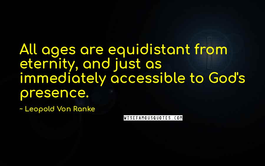 Leopold Von Ranke Quotes: All ages are equidistant from eternity, and just as immediately accessible to God's presence.