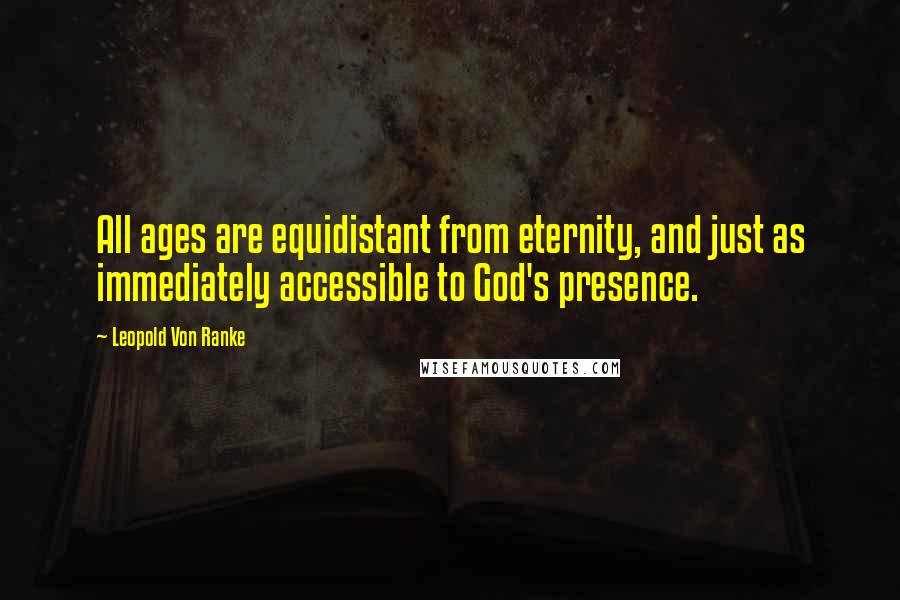 Leopold Von Ranke Quotes: All ages are equidistant from eternity, and just as immediately accessible to God's presence.