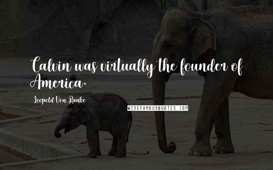 Leopold Von Ranke Quotes: Calvin was virtually the founder of America.