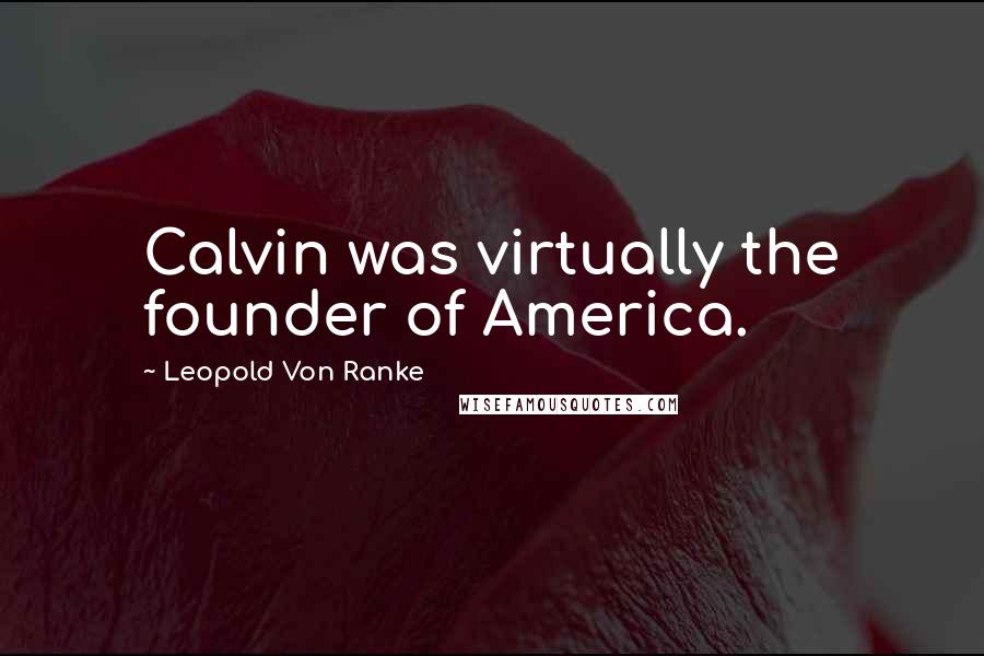 Leopold Von Ranke Quotes: Calvin was virtually the founder of America.