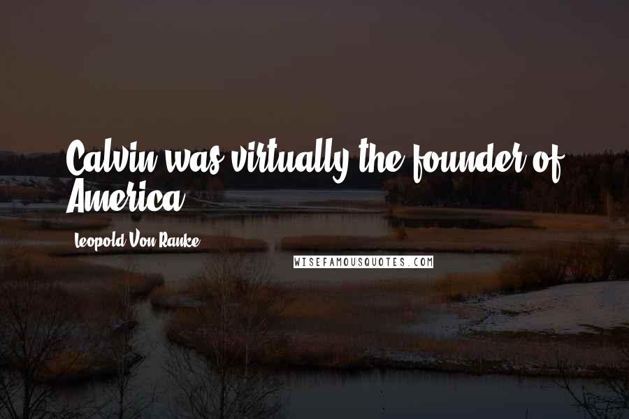 Leopold Von Ranke Quotes: Calvin was virtually the founder of America.