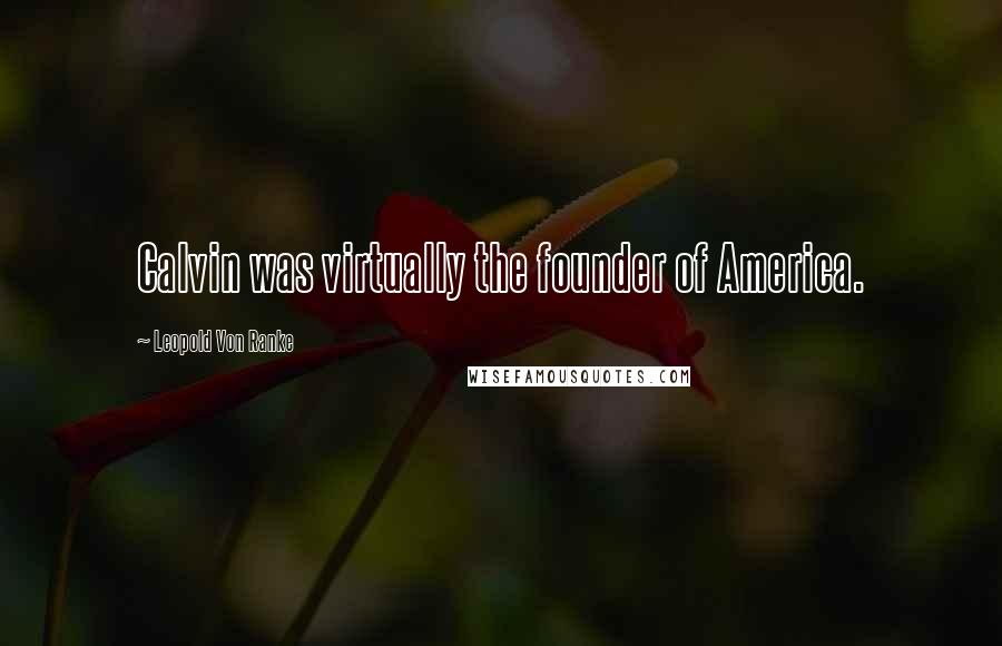 Leopold Von Ranke Quotes: Calvin was virtually the founder of America.