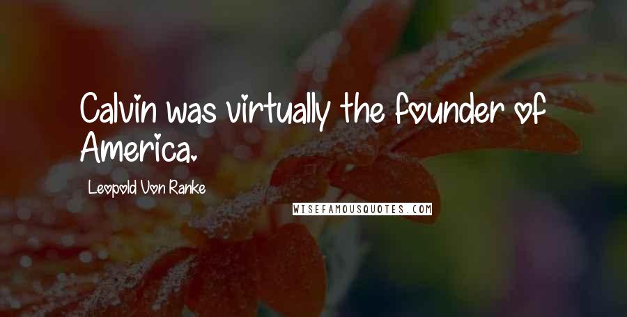 Leopold Von Ranke Quotes: Calvin was virtually the founder of America.
