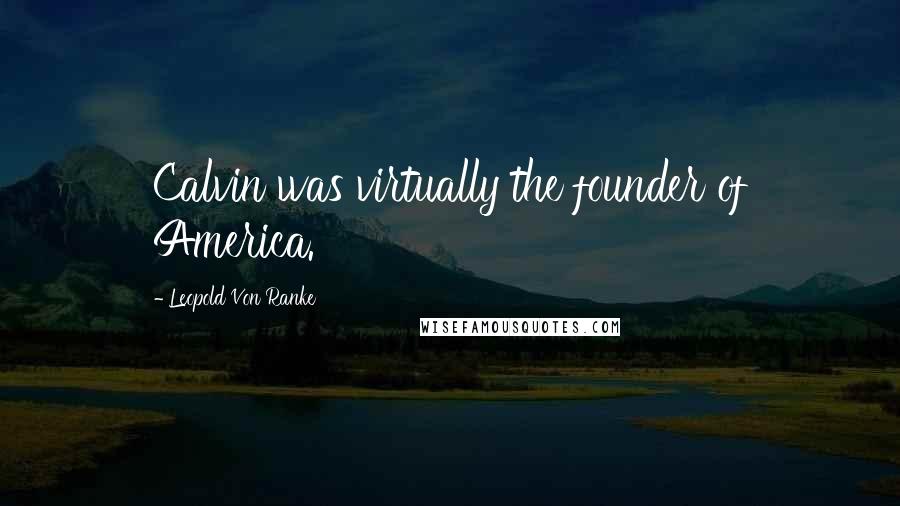 Leopold Von Ranke Quotes: Calvin was virtually the founder of America.