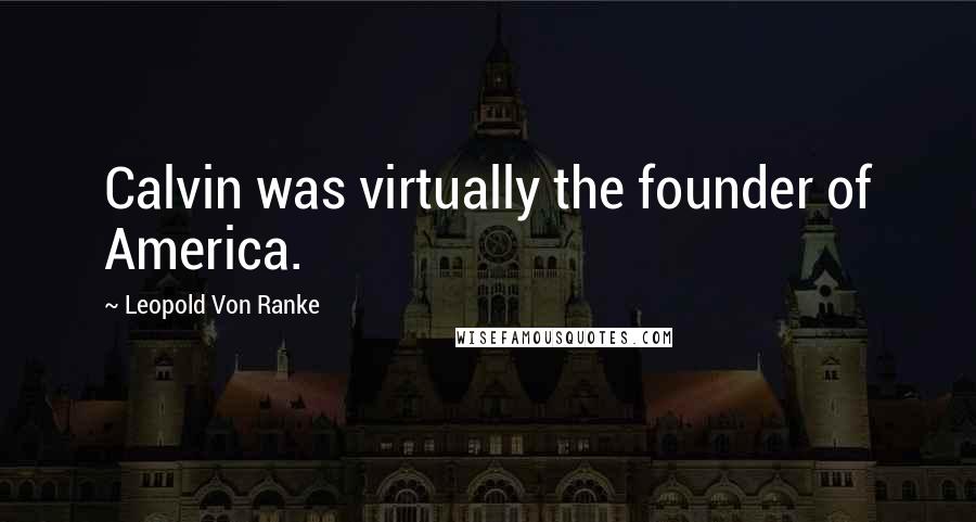 Leopold Von Ranke Quotes: Calvin was virtually the founder of America.