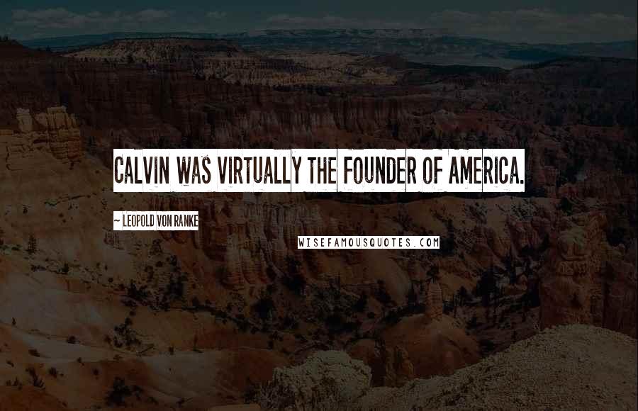 Leopold Von Ranke Quotes: Calvin was virtually the founder of America.