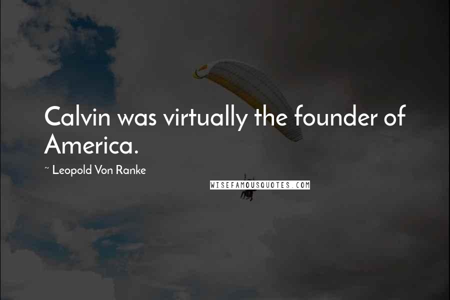 Leopold Von Ranke Quotes: Calvin was virtually the founder of America.