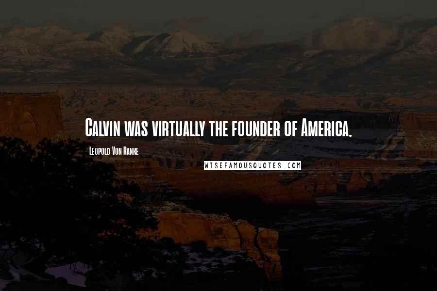 Leopold Von Ranke Quotes: Calvin was virtually the founder of America.