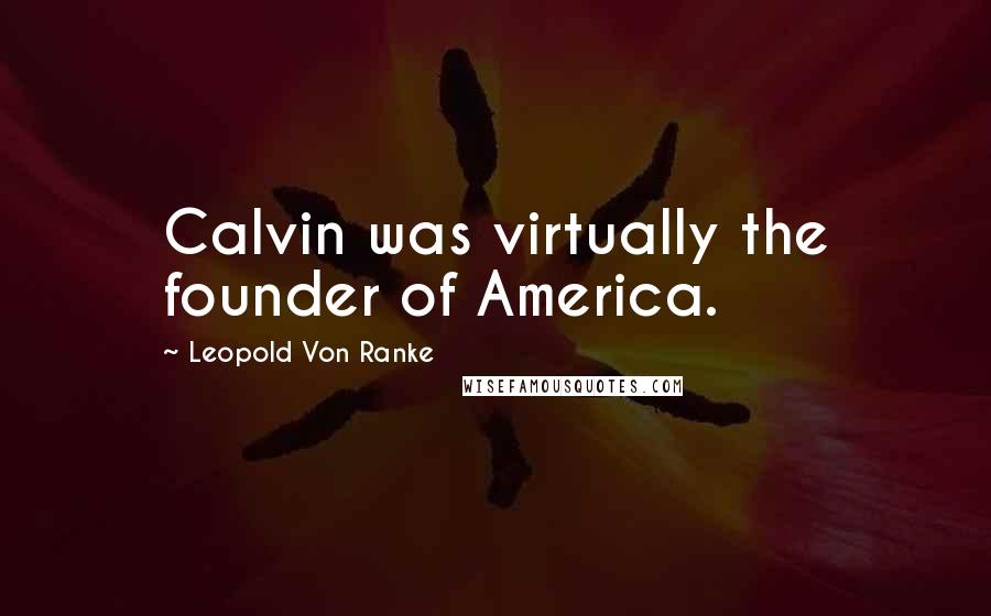 Leopold Von Ranke Quotes: Calvin was virtually the founder of America.