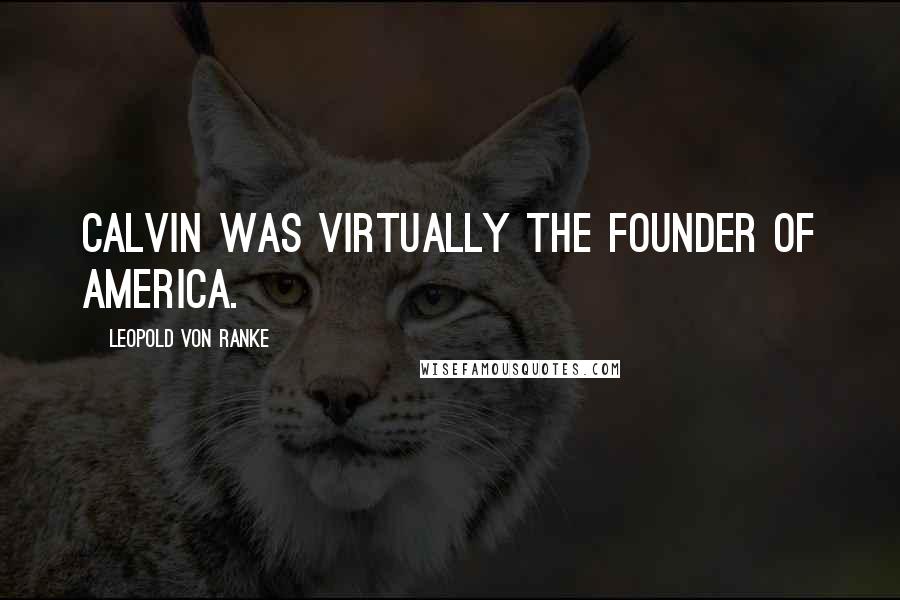 Leopold Von Ranke Quotes: Calvin was virtually the founder of America.