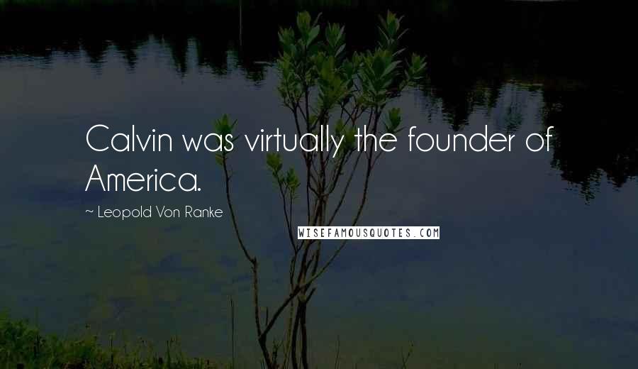 Leopold Von Ranke Quotes: Calvin was virtually the founder of America.