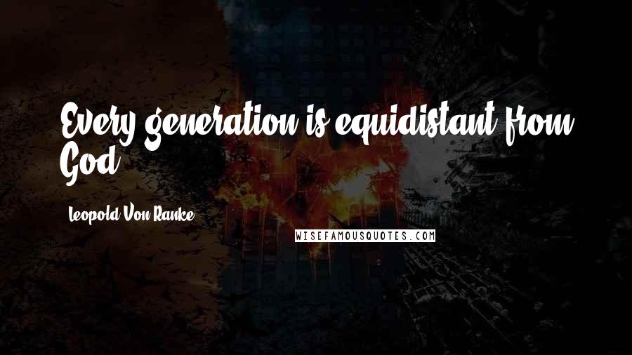 Leopold Von Ranke Quotes: Every generation is equidistant from God.