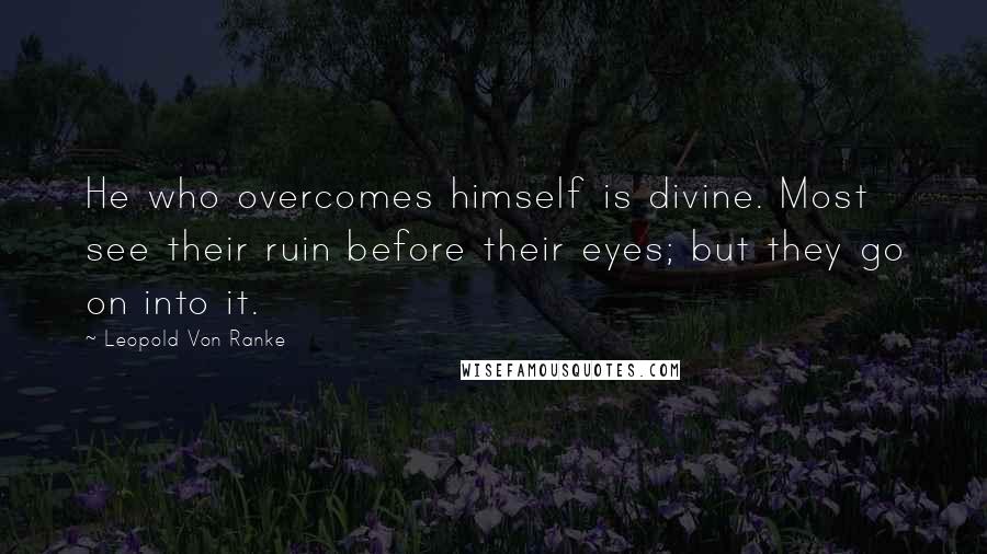 Leopold Von Ranke Quotes: He who overcomes himself is divine. Most see their ruin before their eyes; but they go on into it.