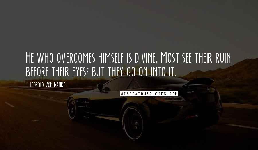 Leopold Von Ranke Quotes: He who overcomes himself is divine. Most see their ruin before their eyes; but they go on into it.